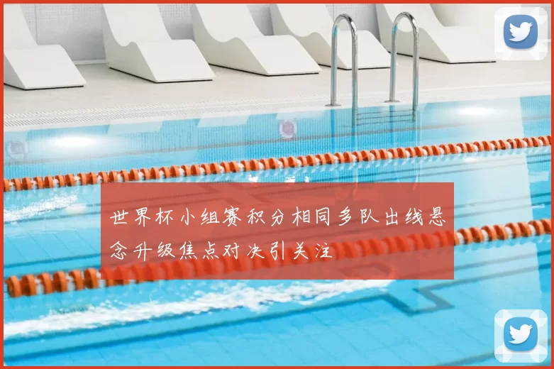 世界杯小组赛积分相同多队出线悬念升级焦点对决引关注