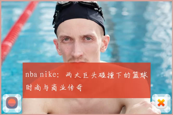 nba nike：两大巨头碰撞下的篮球时尚与商业传奇