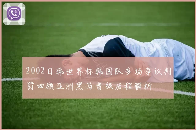 2002日韩世界杯韩国队多场争议判罚回顾亚洲黑马晋级历程解析