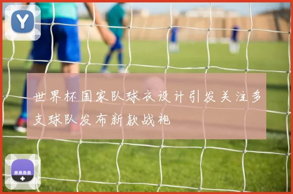 世界杯国家队球衣设计引发关注多支球队发布新款战袍