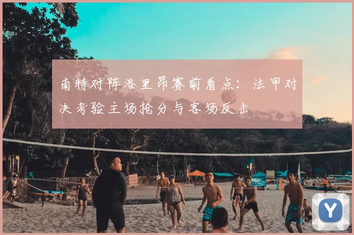 南特对阵洛里昂赛前看点：法甲对决考验主场抢分与客场反击