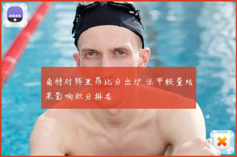 南特对阵里昂比分出炉 法甲较量结果影响积分排名