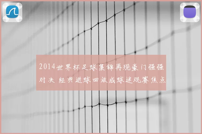2014世界杯足球集锦再现豪门强强对决 经典进球回放成球迷观赛焦点