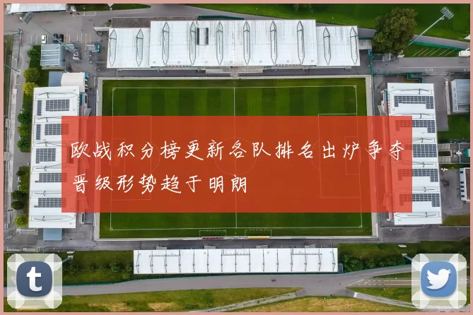 欧战积分榜更新各队排名出炉争夺晋级形势趋于明朗