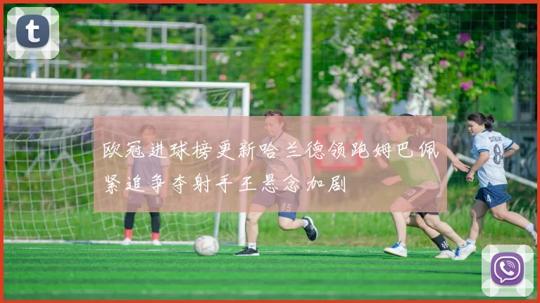 欧冠进球榜更新哈兰德领跑姆巴佩紧追争夺射手王悬念加剧