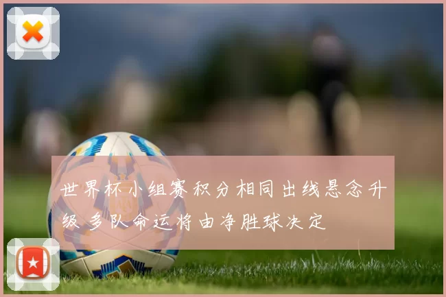 世界杯小组赛积分相同出线悬念升级 多队命运将由净胜球决定