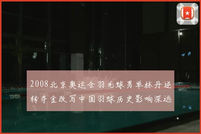 2008北京奥运会羽毛球男单林丹逆转夺金改写中国羽球历史影响深远