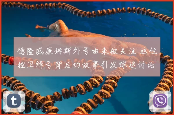 德隆威廉姆斯外号由来被关注 这位控卫绰号背后的故事引发球迷讨论