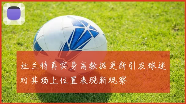 杜兰特真实身高数据更新引发球迷对其场上位置表现新观察