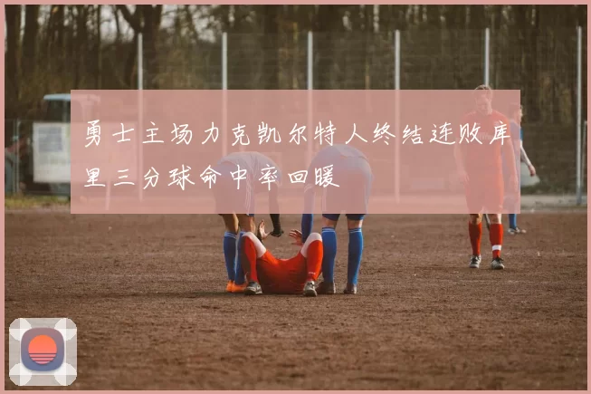 勇士主场力克凯尔特人终结连败库里三分球命中率回暖