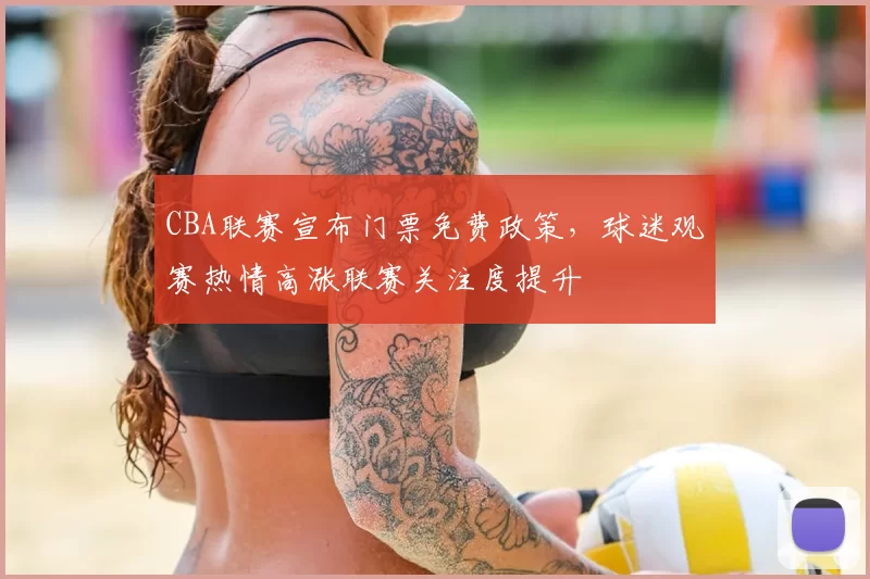 CBA联赛宣布门票免费政策，球迷观赛热情高涨联赛关注度提升