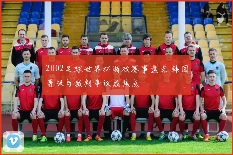 2002足球世界杯游戏赛事盘点 韩国晋级与裁判争议成焦点