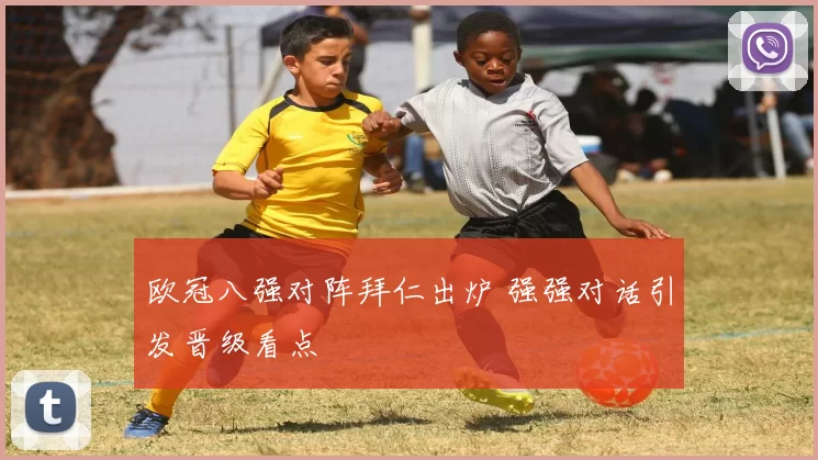 欧冠八强对阵拜仁出炉 强强对话引发晋级看点