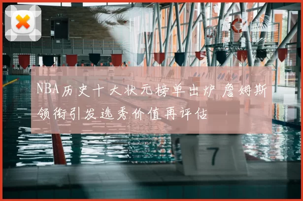 NBA历史十大状元榜单出炉 詹姆斯领衔引发选秀价值再评估