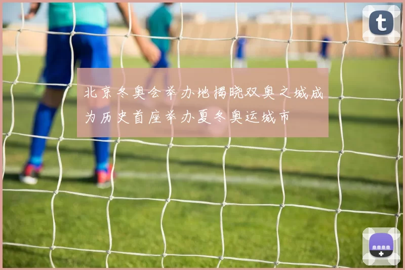 北京冬奥会举办地揭晓双奥之城成为历史首座举办夏冬奥运城市