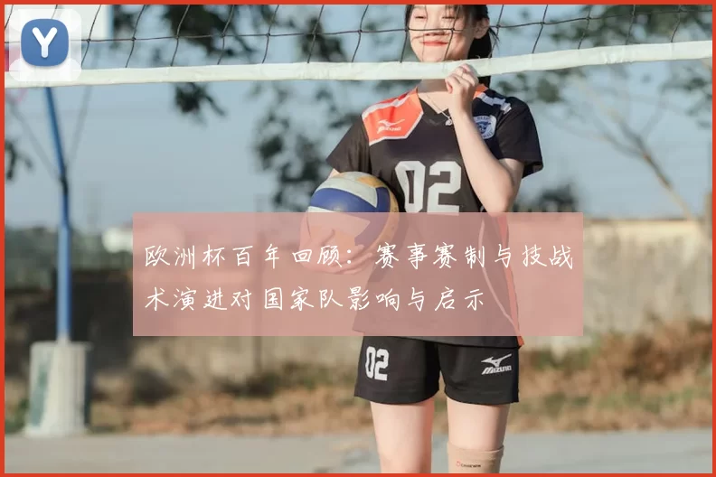 欧洲杯百年回顾：赛事赛制与技战术演进对国家队影响与启示