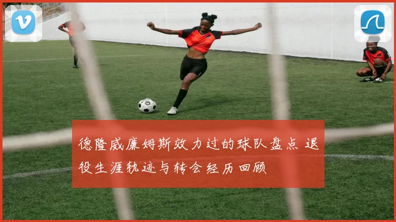 德隆威廉姆斯效力过的球队盘点 退役生涯轨迹与转会经历回顾