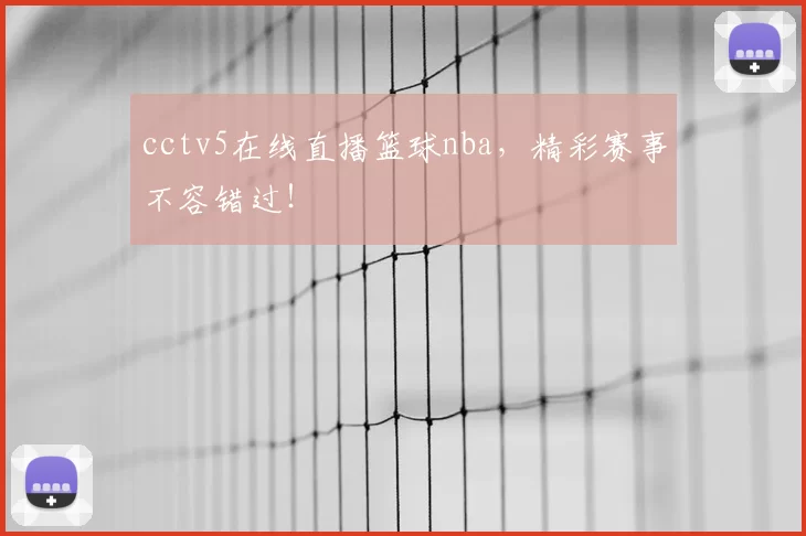 cctv5在线直播篮球nba，精彩赛事不容错过！
