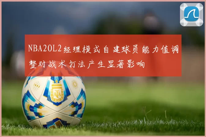 NBA2OL2经理模式自建球员能力值调整对战术打法产生显著影响