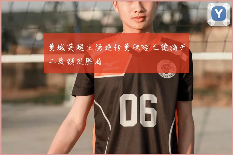 曼城英超主场逆转曼联哈兰德梅开二度锁定胜局