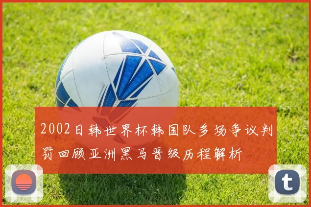 2002日韩世界杯韩国队多场争议判罚回顾亚洲黑马晋级历程解析