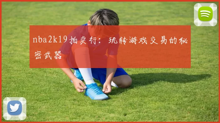 nba2k19拍卖行：玩转游戏交易的秘密武器