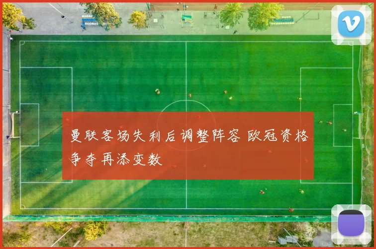 曼联客场失利后调整阵容 欧冠资格争夺再添变数