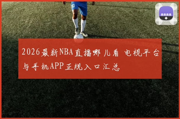 2026最新NBA直播哪儿看 电视平台与手机APP正规入口汇总