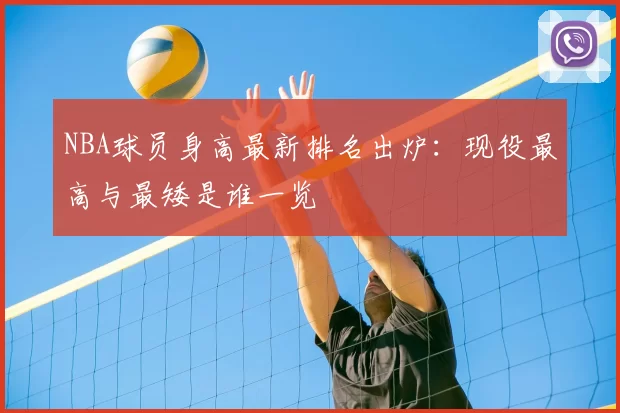 NBA球员身高最新排名出炉：现役最高与最矮是谁一览