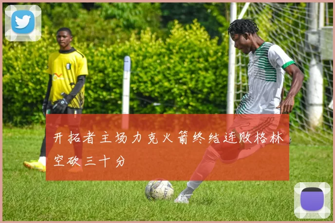 开拓者主场力克火箭终结连败格林空砍三十分