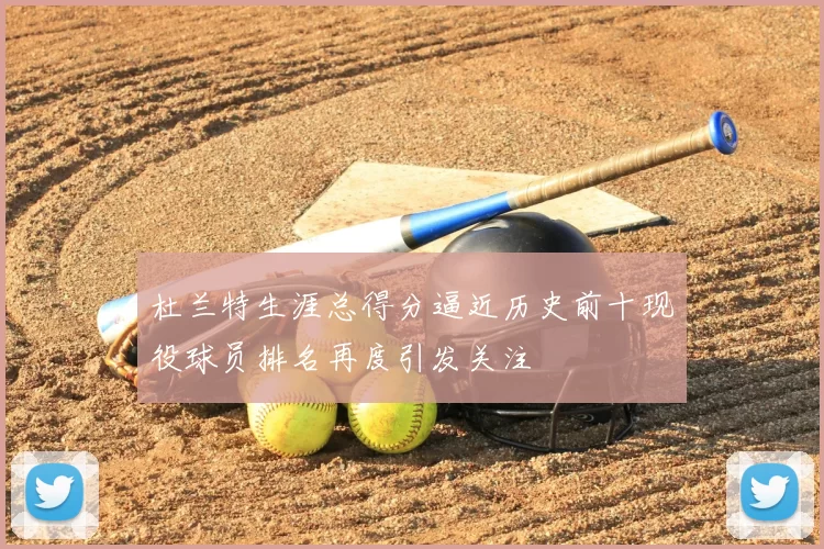 杜兰特生涯总得分逼近历史前十现役球员排名再度引发关注
