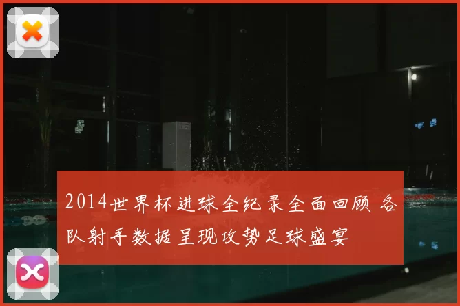 2014世界杯进球全纪录全面回顾 各队射手数据呈现攻势足球盛宴