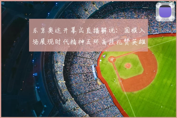 东京奥运开幕式直播解说：国旗入场展现时代精神五环高挂礼赞英雄