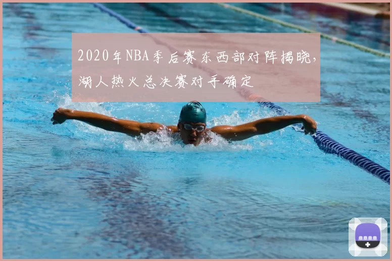2020年NBA季后赛东西部对阵揭晓，湖人热火总决赛对手确定