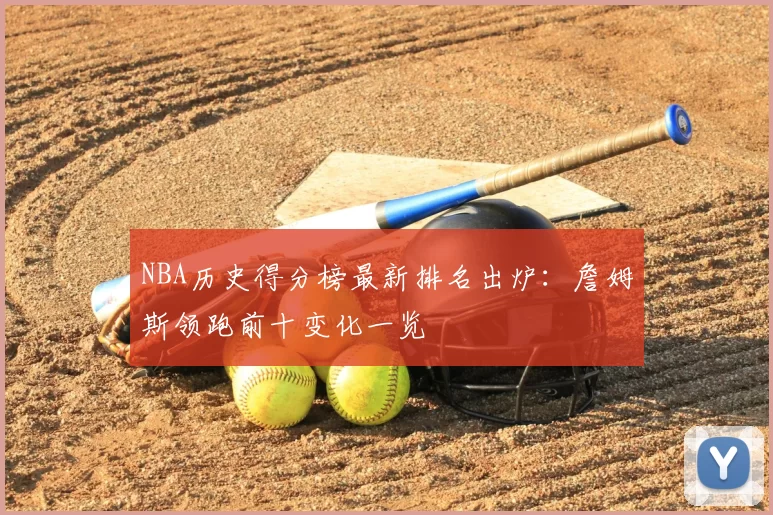 NBA历史得分榜最新排名出炉：詹姆斯领跑前十变化一览