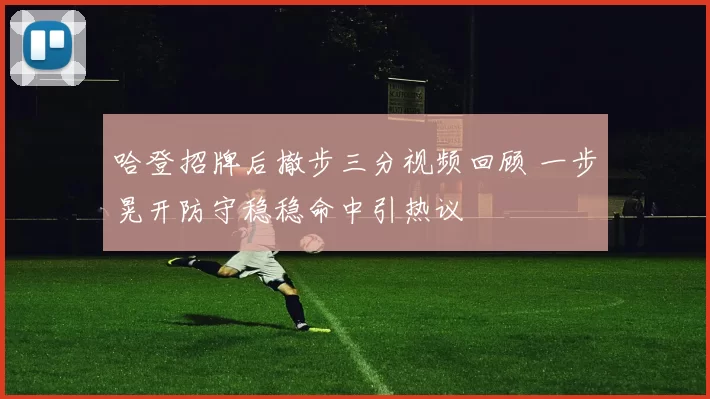 哈登招牌后撤步三分视频回顾 一步晃开防守稳稳命中引热议