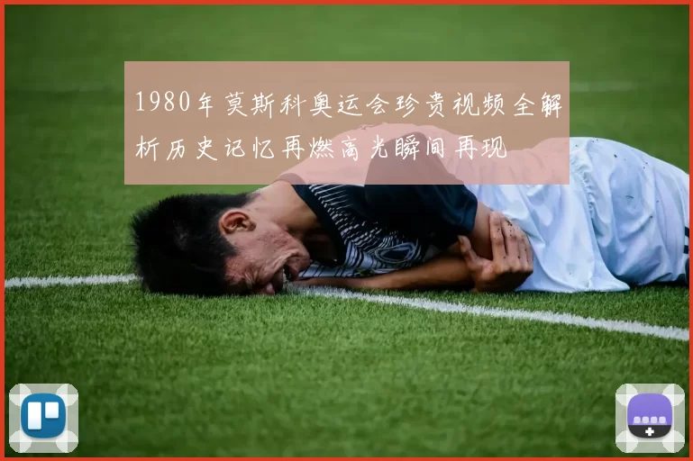 1980年莫斯科奥运会珍贵视频全解析历史记忆再燃高光瞬间再现