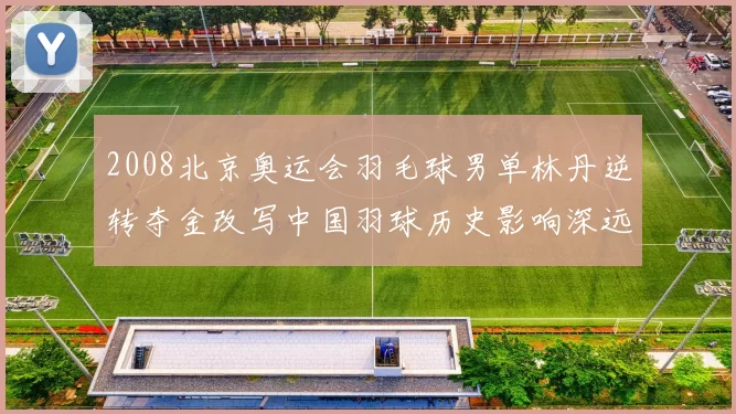 2008北京奥运会羽毛球男单林丹逆转夺金改写中国羽球历史影响深远