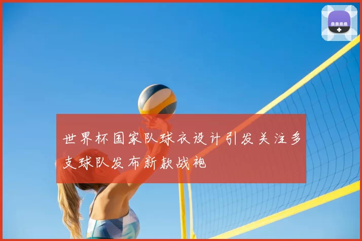 世界杯国家队球衣设计引发关注多支球队发布新款战袍