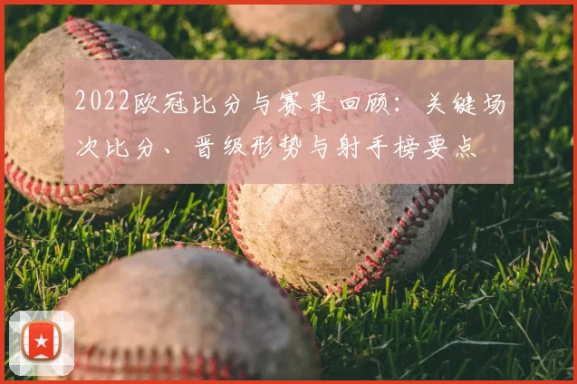 2022欧冠比分与赛果回顾：关键场次比分、晋级形势与射手榜要点