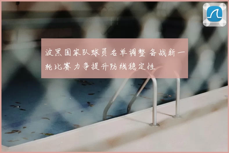 波黑国家队球员名单调整 备战新一轮比赛力争提升防线稳定性