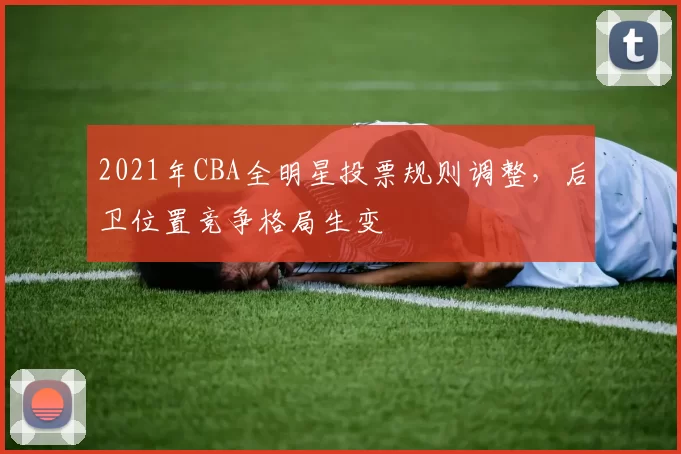 2021年CBA全明星投票规则调整，后卫位置竞争格局生变