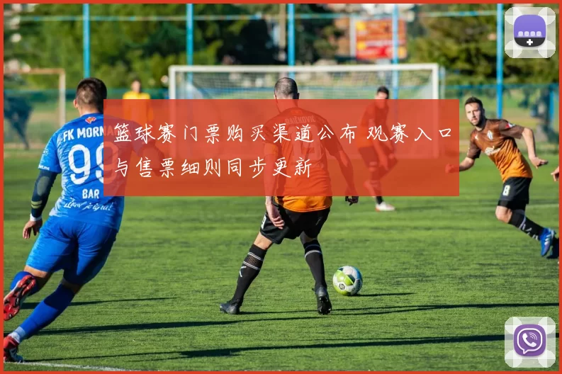 篮球赛门票购买渠道公布 观赛入口与售票细则同步更新