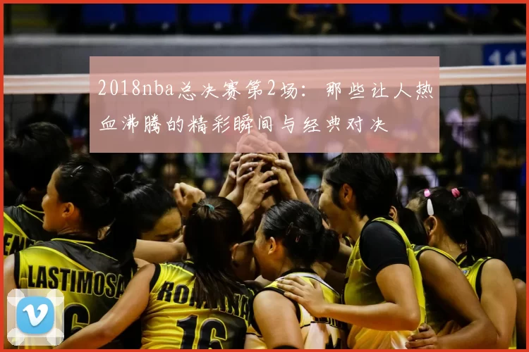 2018nba总决赛第2场：那些让人热血沸腾的精彩瞬间与经典对决