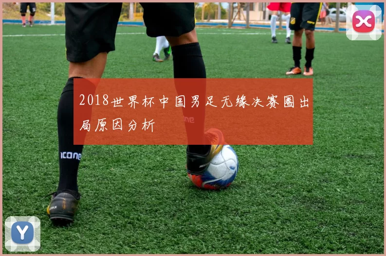 2018世界杯中国男足无缘决赛圈出局原因分析