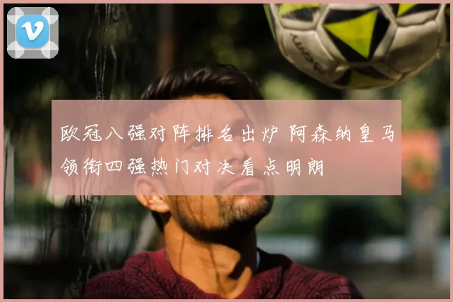 欧冠八强对阵排名出炉 阿森纳皇马领衔四强热门对决看点明朗
