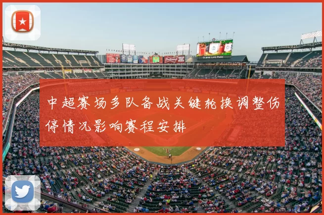 中超赛场多队备战关键轮换调整伤停情况影响赛程安排