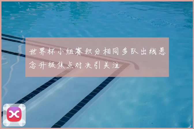 世界杯小组赛积分相同多队出线悬念升级焦点对决引关注