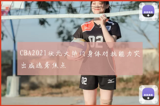 CBA2021状元大热门身体对抗能力突出成选秀焦点