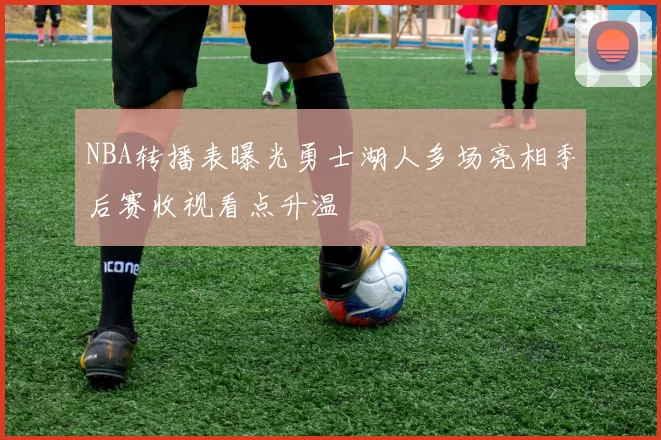 NBA转播表曝光勇士湖人多场亮相季后赛收视看点升温